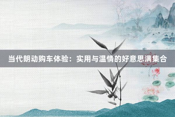 当代朗动购车体验：实用与温情的好意思满集合